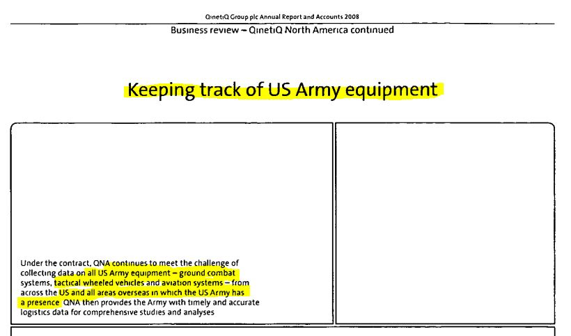 QinetiQ Group plc Annual Report and Accounts 2008. Business review - QinetiQ North American continued, Keeping track of US Army equipment, Under the contract, QNA continues to meet the challenge of collecting data on all US Army equipment - ground combat systems, tactical wheeled vehicles and aviation systems - from across the US and all areas overseas in which the US Army has a presence QNA then provides the Army with timely and accurate logistics data for comprehensive studies and analyses