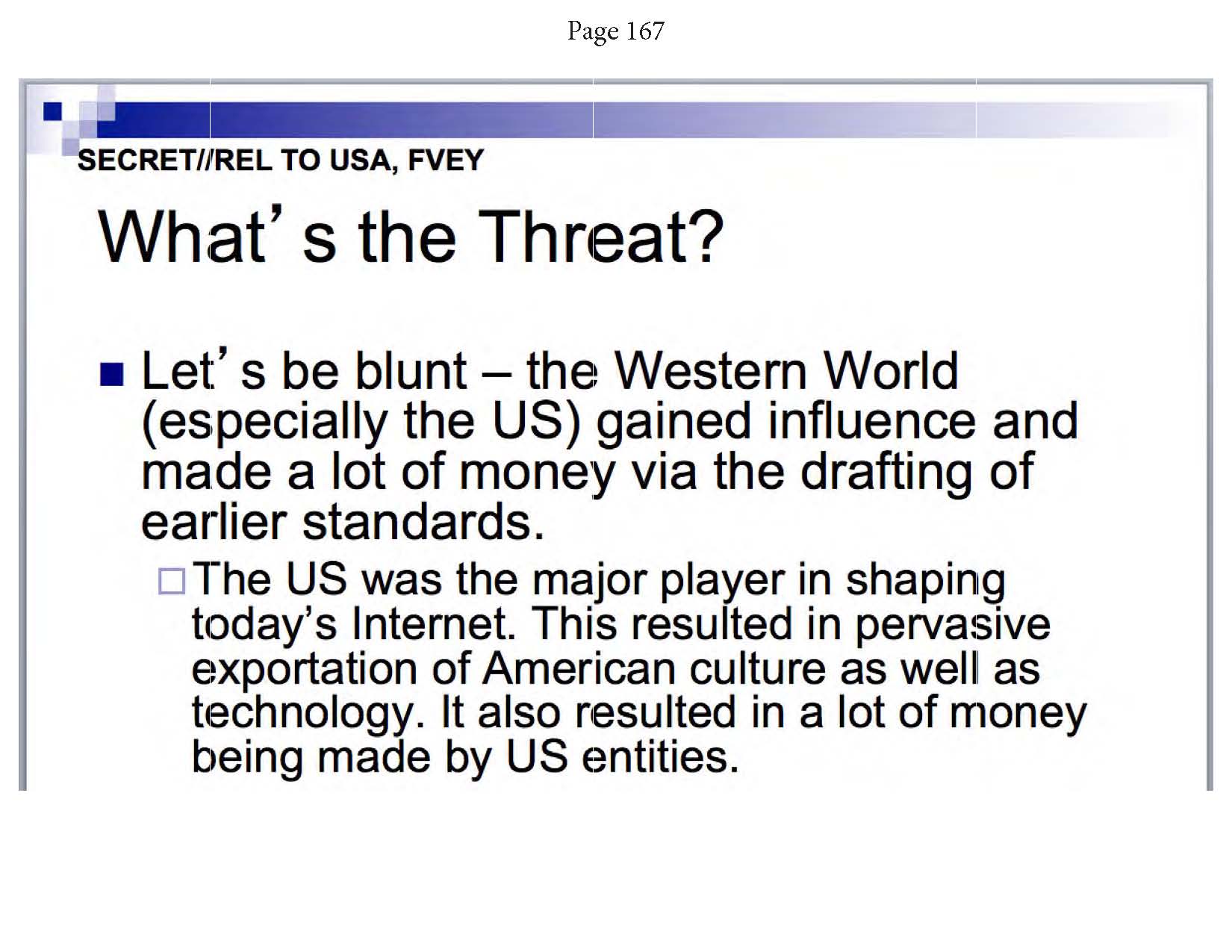 Greenwald. (May 14, 2014). Snowden NSA archive Documents from No Place to Hide, PDF page 96. Glenn Greenwald / MacMillian. (Glenn Greenwald, p. 167b: NSA admission: "Let's by blunt—the Western World (especially the US) gained influence and made a lot of money via the drafting of earlier standards. –The US was the major player in shaping today's Internet. This resulted in pervasive exportation of American culture as well as technology. It also resulted in a lot of money being made by US entities.").