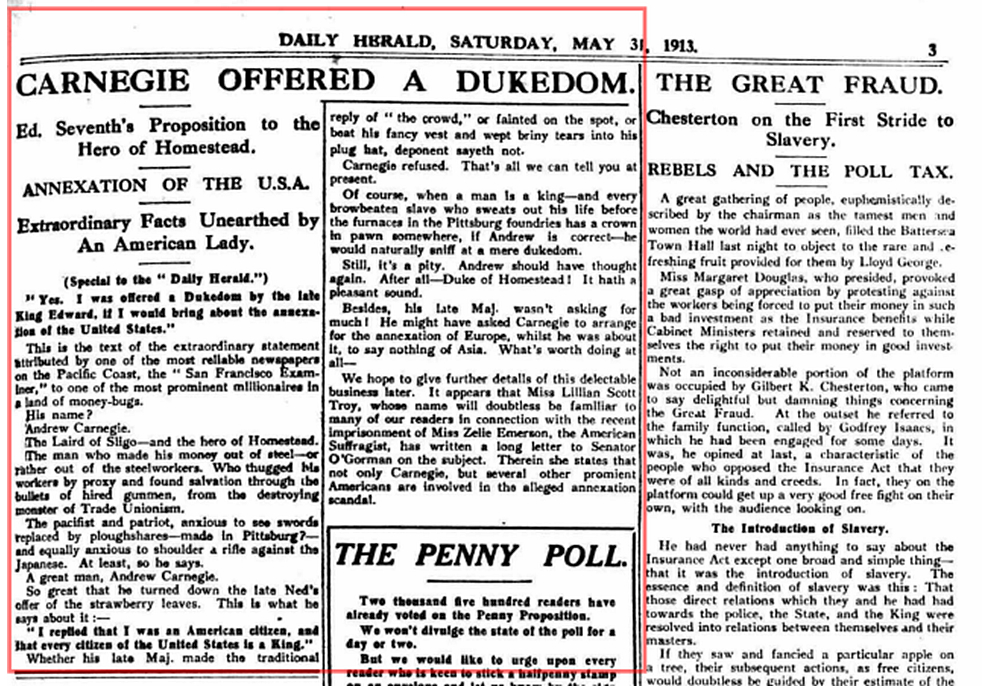 Editor. (May 31, 1913). CARNEGIE OFFERED A DUKEDOM, [King] Edward VI's Proposition to the Hero of Homestead, ANNEXATION OF THE U.S.A., Extraordinary Facts Unearthed by An American Lady [Lillian Scott Troy]. Daily Herald (London).