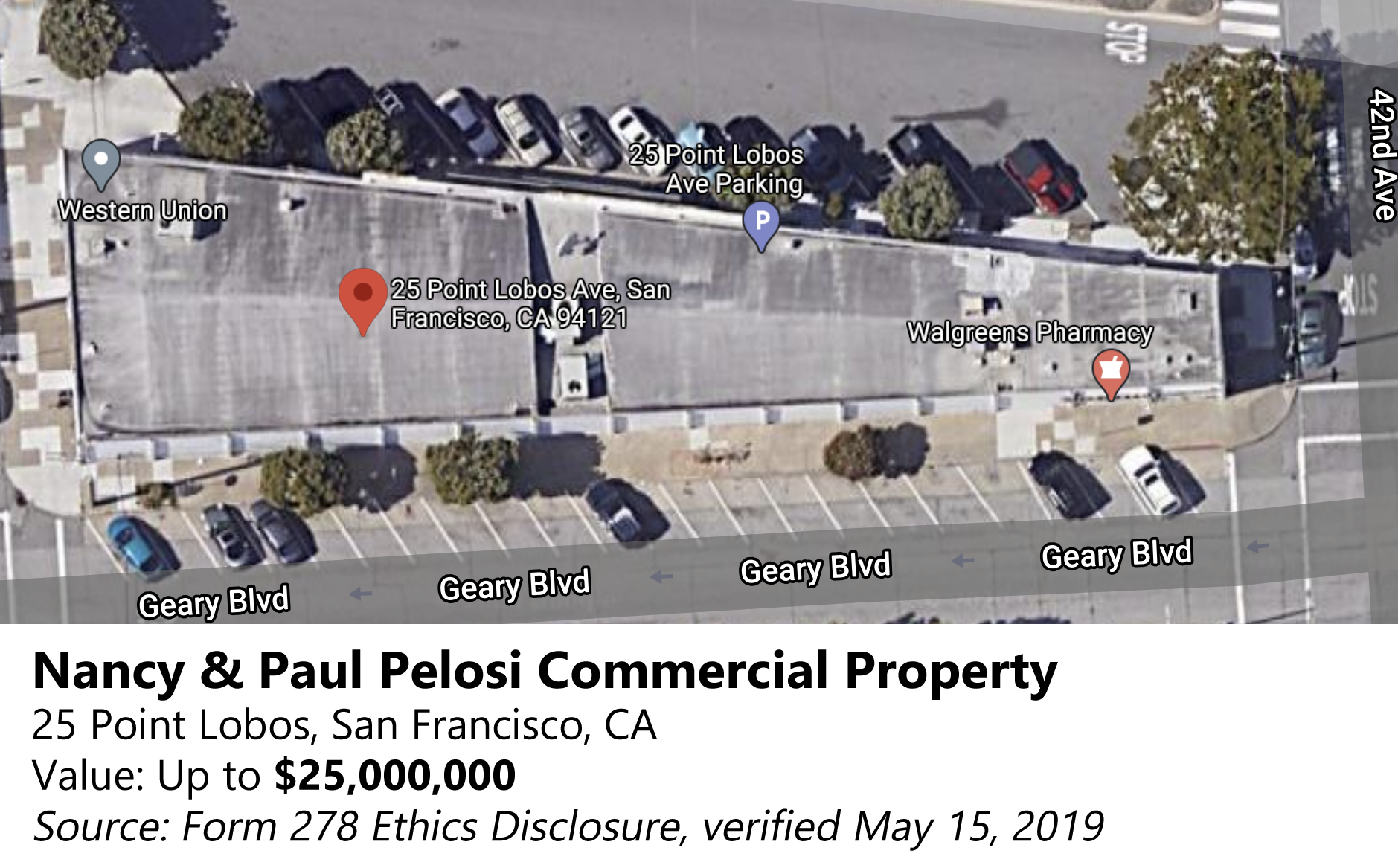 Nancy & Paul Pelosi Commercial Property
25 Point Lobos, San Francisco, CA, Value: Up to $25,000,000, Source: Form 278 Ethics Disclosure, verified May 15, 2019