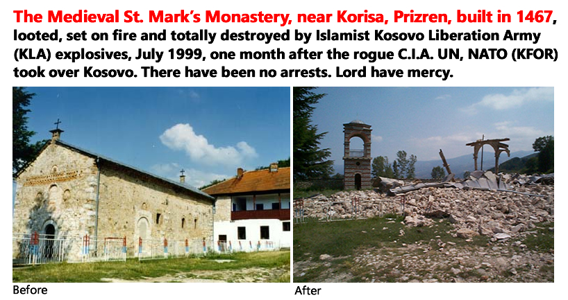 The Medieval St. Mark’s Monastery, near Korisa, Prizren, built in 1467, looted, set on fire and totally destroyed by Islamist Kosovo Liberation Army (KLA) explosives, July 1999, one month after the rogue C.I.A. UN, NATO (KFOR) took over Kosovo. There have been no arrests. Lord have mercy.